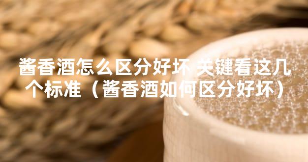 酱香酒怎么区分好坏 关键看这几个标准（酱香酒如何区分好坏）